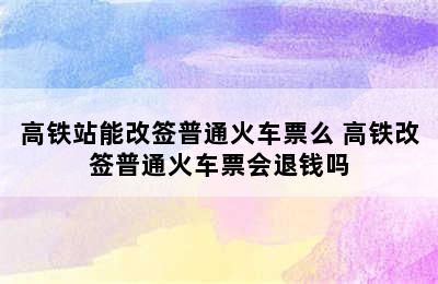 高铁站能改签普通火车票么 高铁改签普通火车票会退钱吗